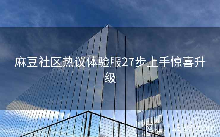麻豆社区热议体验服27步上手惊喜升级