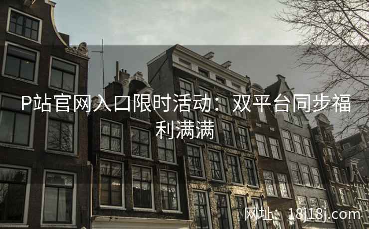 P站官网入口限时活动：双平台同步福利满满