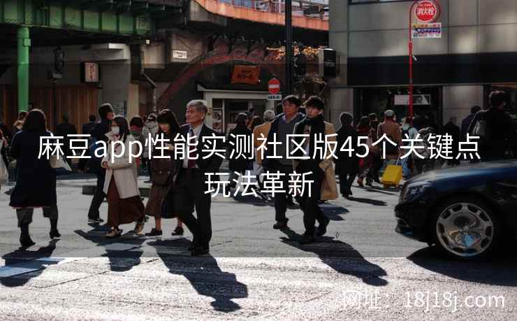 麻豆app性能实测社区版45个关键点玩法革新 麻豆app性能实测社区版45个关键点玩法革新