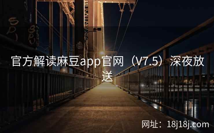 官方解读麻豆app官网（V7.5）深夜放送