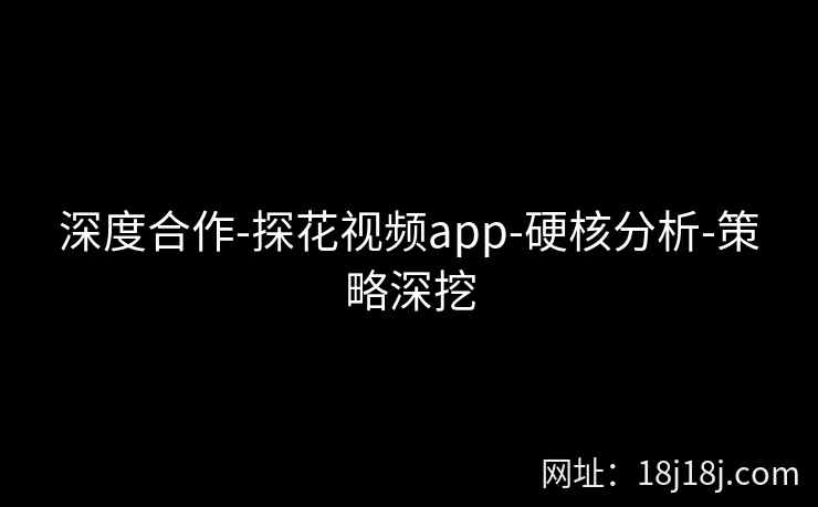 深度合作-探花视频app-硬核分析-策略深挖