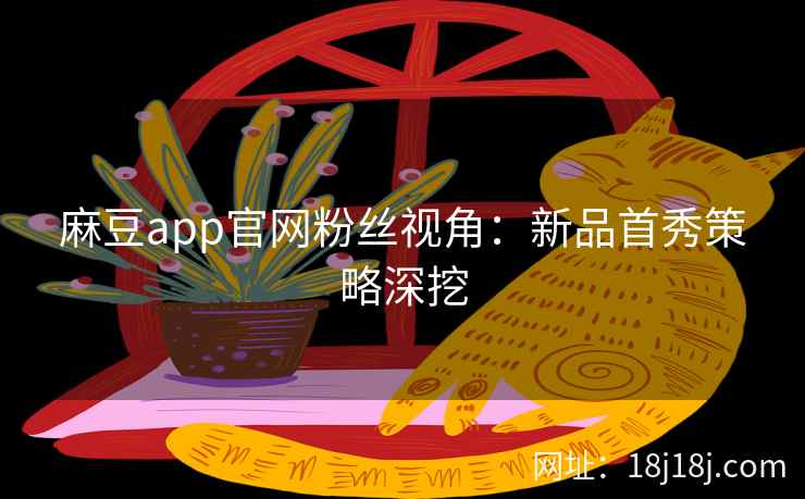 麻豆app官网粉丝视角:新品首秀策略深挖 麻豆app官网粉丝视角:新品首秀策略深挖