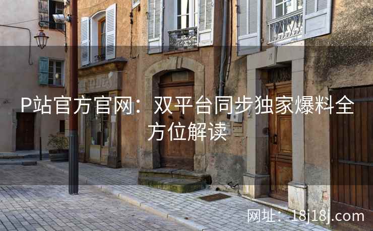 P站官方官网:双平台同步独家爆料全方位解读 P站官方官网:双平台同步独家爆料全方位解读