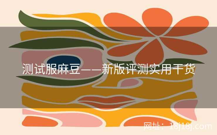 测试服麻豆——新版评测实用干货