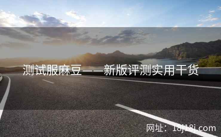 测试服麻豆——新版评测实用干货