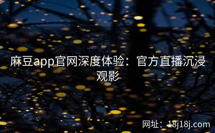 麻豆app官网深度体验：官方直播沉浸观影