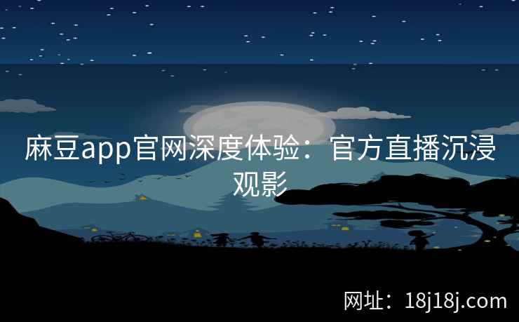 麻豆app官网深度体验：官方直播沉浸观影