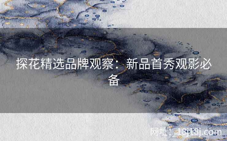 探花精选品牌观察:新品首秀观影必备 探花精选品牌观察:新品首秀观影必备