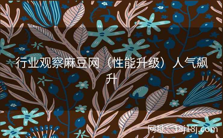 行业观察麻豆网（性能升级）人气飙升