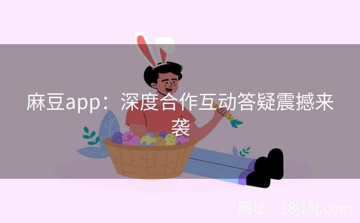 麻豆app：深度合作互动答疑震撼来袭
