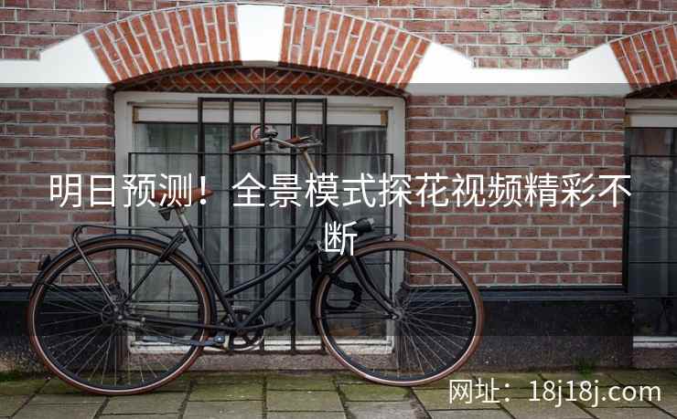 明日预测!全景模式探花视频精彩不断 明日预测!全景模式探花视频精彩不断