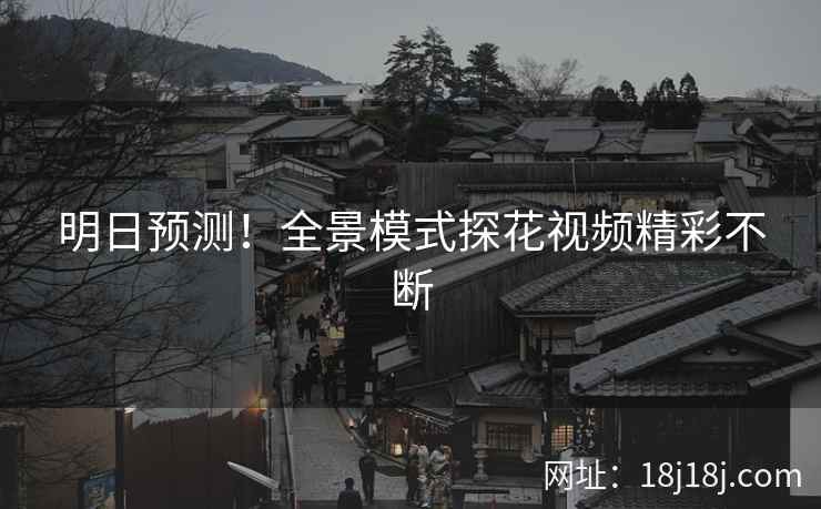 明日预测!全景模式探花视频精彩不断 明日预测!全景模式探花视频精彩不断