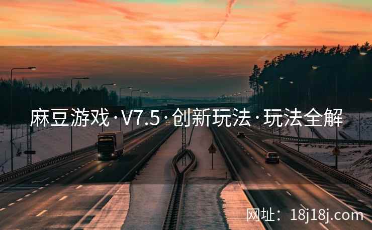 麻豆游戏·V7.5·创新玩法·玩法全解 麻豆游戏·V7.5·创新玩法·玩法全解