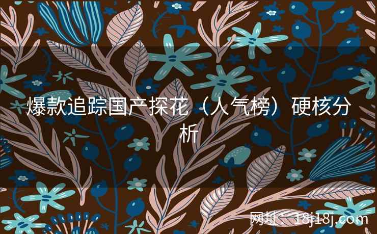 爆款追踪国产探花(人气榜)硬核分析 爆款追踪国产探花(人气榜)硬核分析