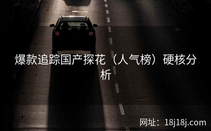 爆款追踪国产探花（人气榜）硬核分析