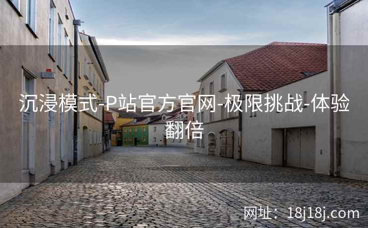 沉浸模式-P站官方官网-极限挑战-体验翻倍