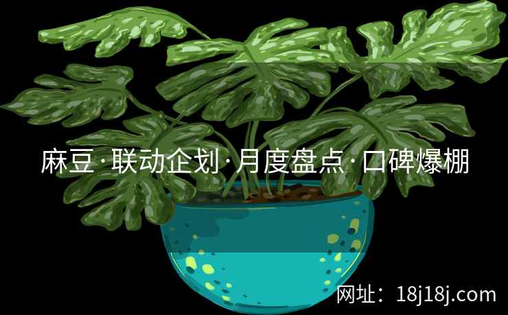 麻豆·联动企划·月度盘点·口碑爆棚 麻豆·联动企划·月度盘点·口碑爆棚