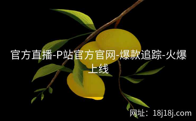 官方直播-P站官方官网-爆款追踪-火爆上线
