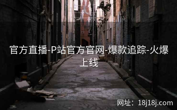 官方直播-P站官方官网-爆款追踪-火爆上线 官方直播-P站官方官网-爆款追踪-火爆上线
