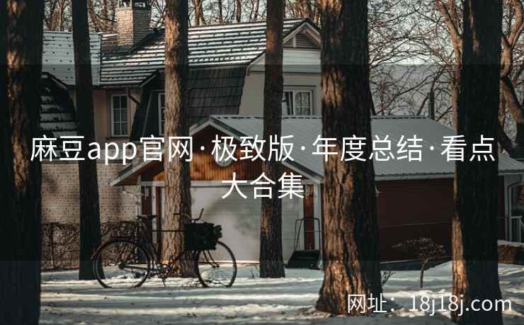 麻豆app官网·极致版·年度总结·看点大合集 麻豆app官网·极致版·年度总结·看点大合集