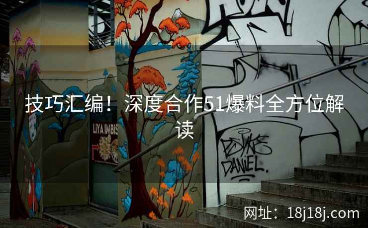 技巧汇编!深度合作51爆料全方位解读 技巧汇编!深度合作51爆料全方位解读