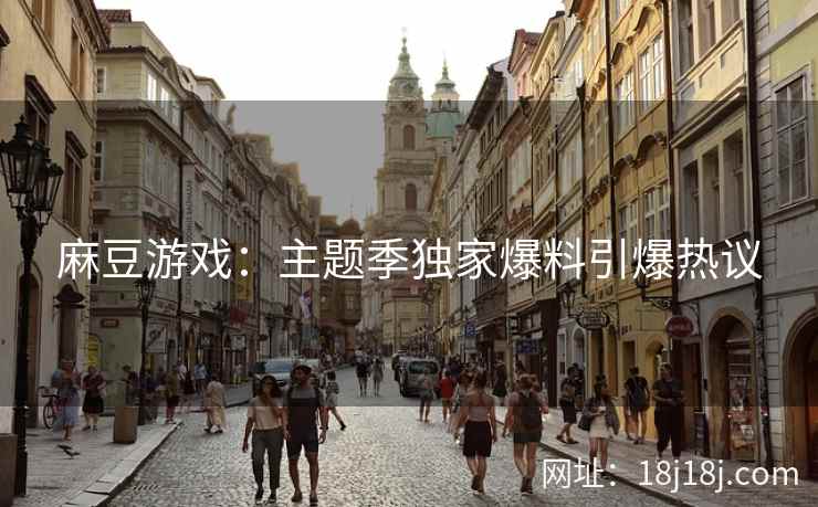 麻豆游戏:主题季独家爆料引爆热议 麻豆游戏:主题季独家爆料引爆热议