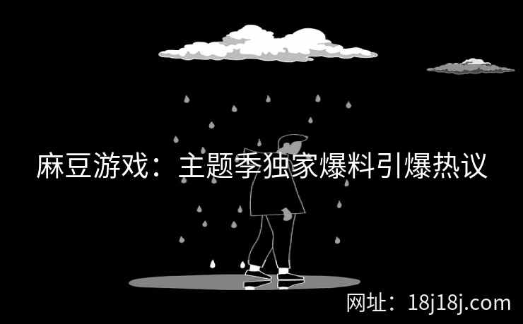 麻豆游戏：主题季独家爆料引爆热议