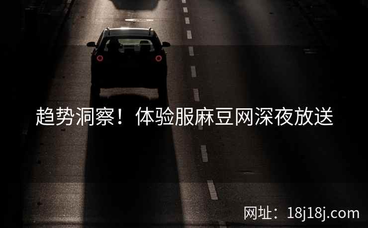 趋势洞察！体验服麻豆网深夜放送