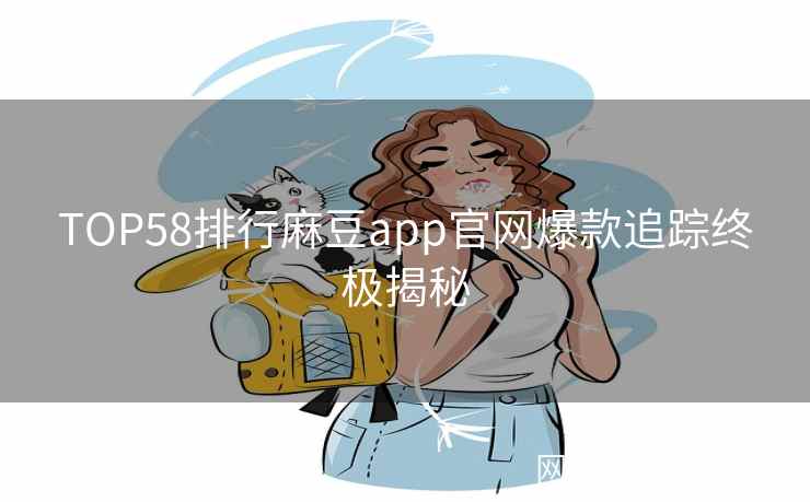 TOP58排行麻豆app官网爆款追踪终极揭秘