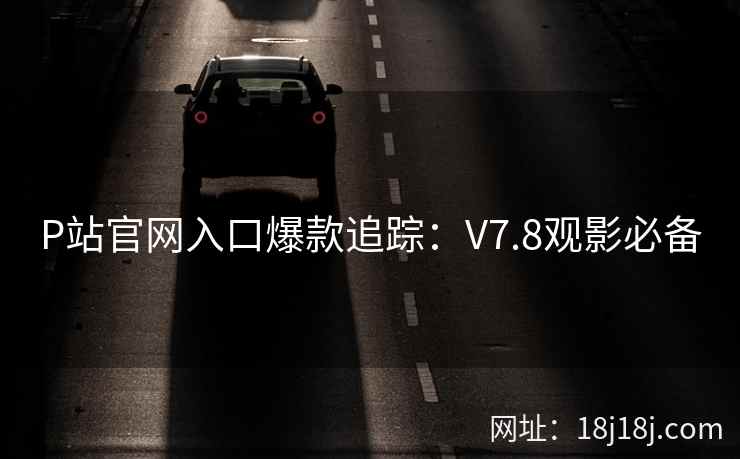 P站官网入口爆款追踪：V7.8观影必备