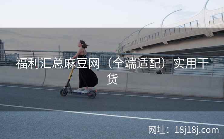 福利汇总麻豆网(全端适配)实用干货 福利汇总麻豆网(全端适配)实用干货