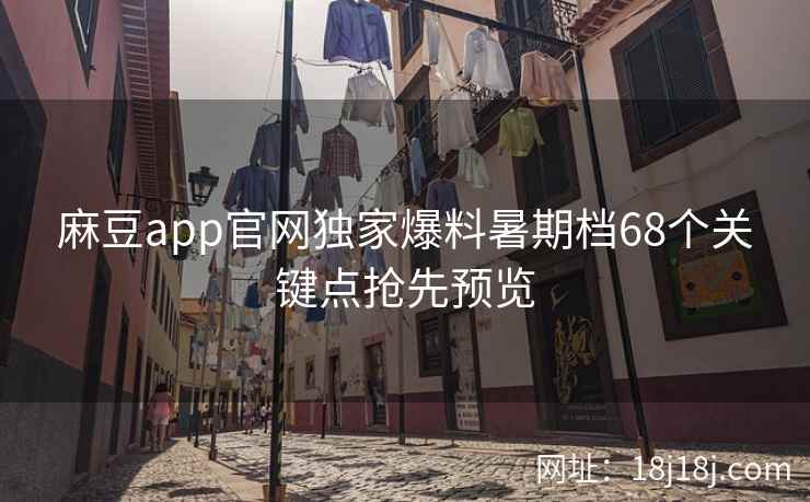麻豆app官网独家爆料暑期档68个关键点抢先预览