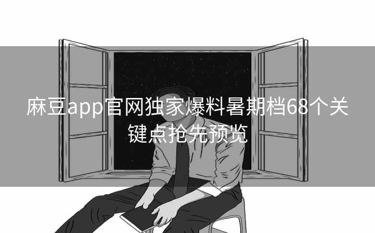 麻豆app官网独家爆料暑期档68个关键点抢先预览 麻豆app官网独家爆料暑期档68个关键点抢先预览