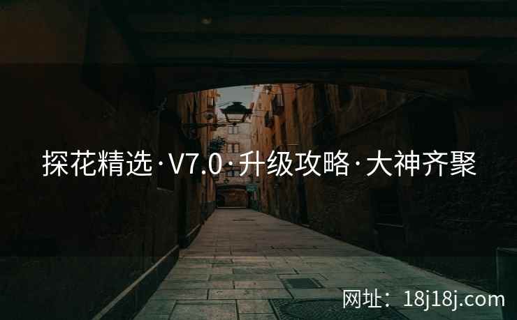 探花精选·V7.0·升级攻略·大神齐聚 探花精选·V7.0·升级攻略·大神齐聚