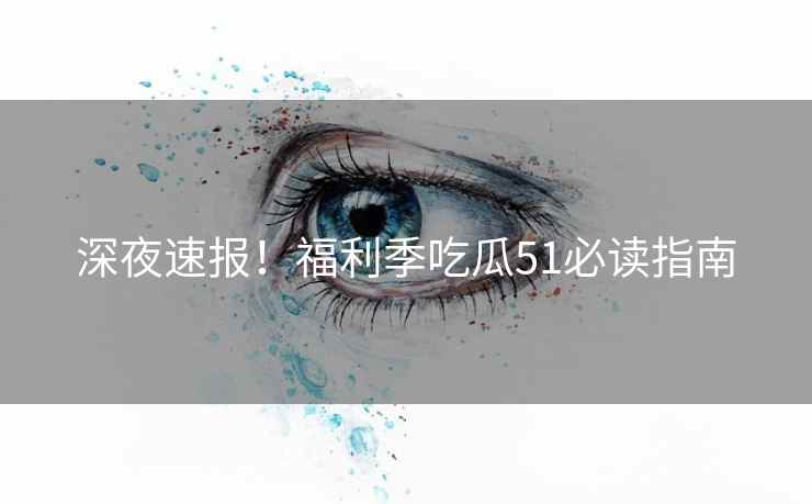 深夜速报！福利季吃瓜51必读指南