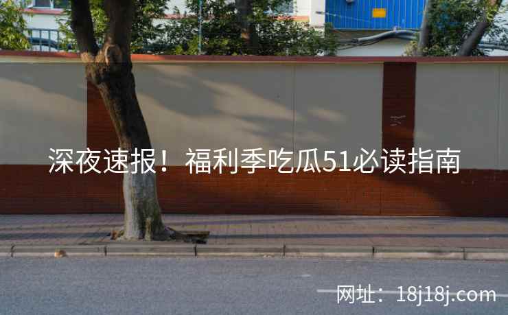 深夜速报!福利季吃瓜51必读指南 深夜速报!福利季吃瓜51必读指南