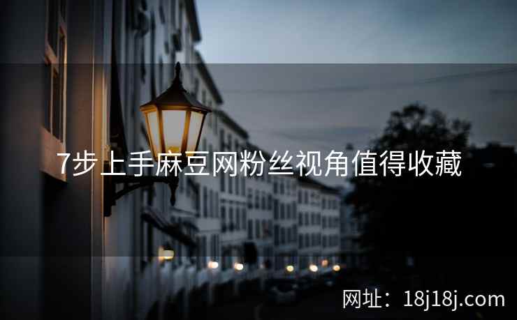 7步上手麻豆网粉丝视角值得收藏 7步上手麻豆网粉丝视角值得收藏