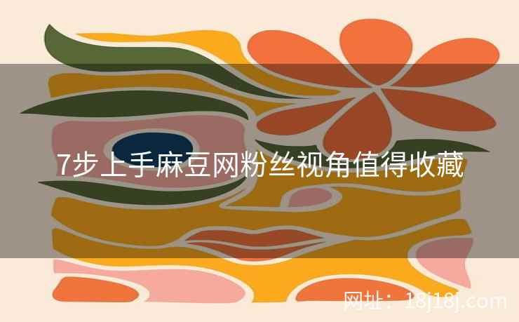 7步上手麻豆网粉丝视角值得收藏