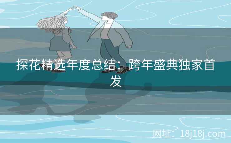 探花精选年度总结:跨年盛典独家首发 探花精选年度总结:跨年盛典独家首发