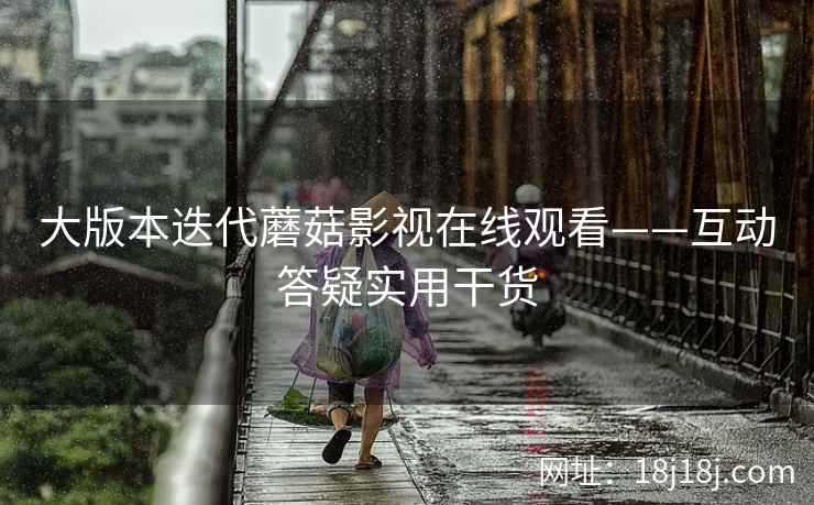 大版本迭代蘑菇影视在线观看——互动答疑实用干货