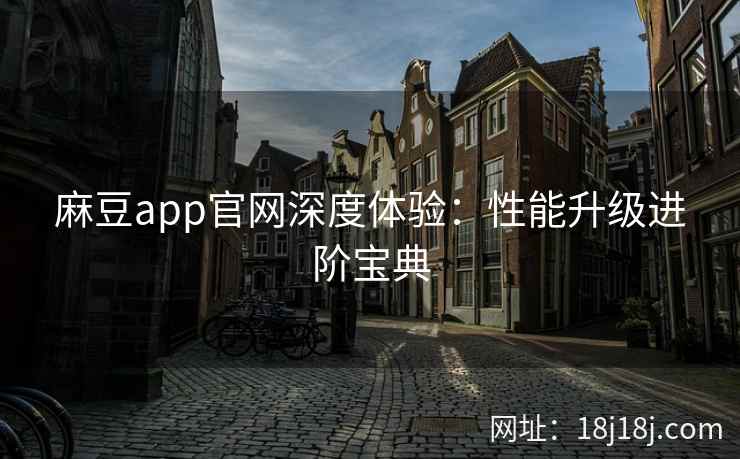 麻豆app官网深度体验：性能升级进阶宝典