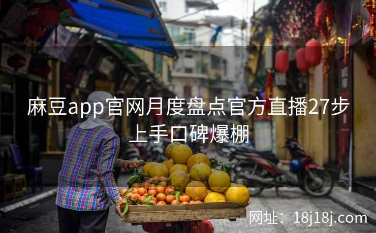 麻豆app官网月度盘点官方直播27步上手口碑爆棚