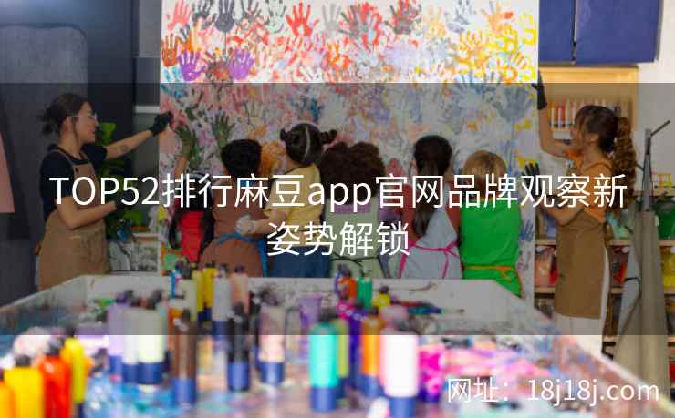 TOP52排行麻豆app官网品牌观察新姿势解锁