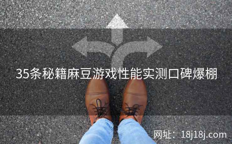 35条秘籍麻豆游戏性能实测口碑爆棚 35条秘籍麻豆游戏性能实测口碑爆棚