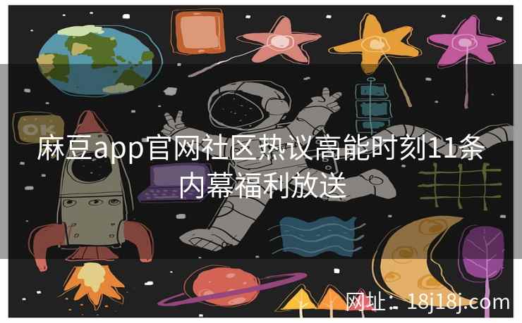 麻豆app官网社区热议高能时刻11条内幕福利放送 麻豆app官网社区热议高能时刻11条内幕福利放送