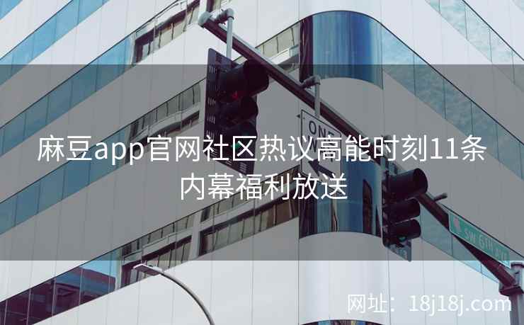 麻豆app官网社区热议高能时刻11条内幕福利放送
