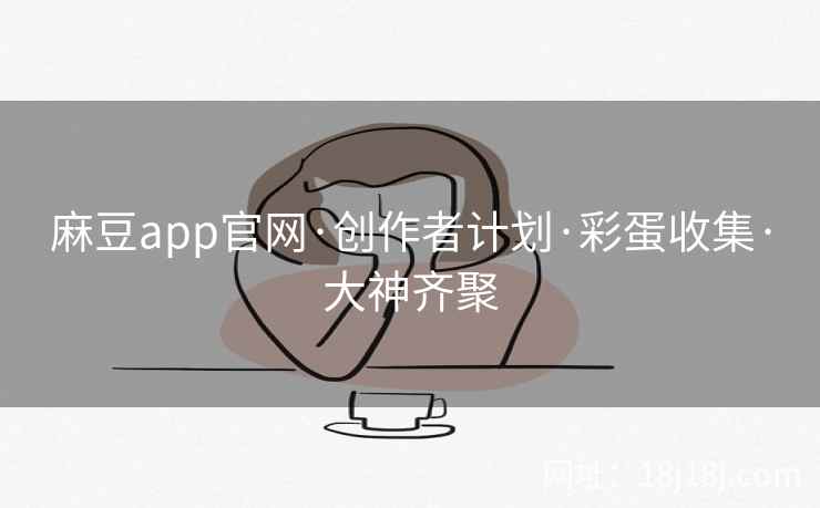 麻豆app官网·创作者计划·彩蛋收集·大神齐聚
