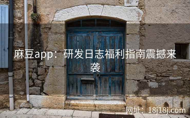 麻豆app:研发日志福利指南震撼来袭 麻豆app:研发日志福利指南震撼来袭