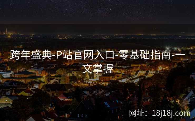 跨年盛典-P站官网入口-零基础指南-一文掌握