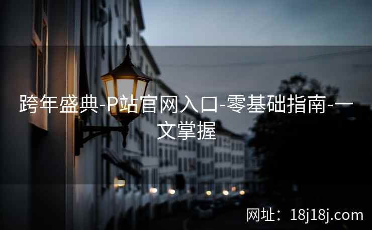 跨年盛典-P站官网入口-零基础指南-一文掌握 跨年盛典-P站官网入口-零基础指南-一文掌握